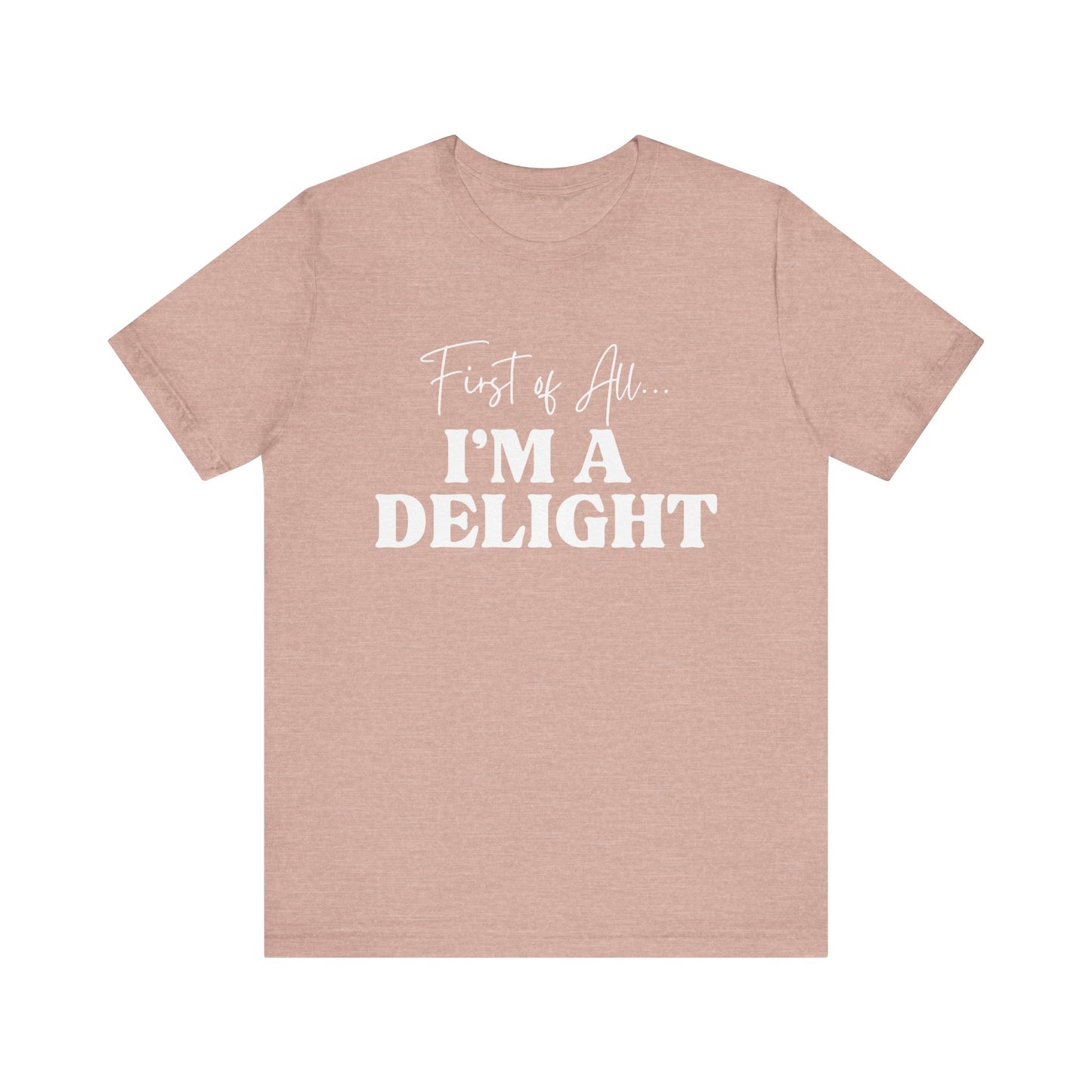 First of All I'm a Delight Funny T-Shirt, Sarcastic Graphic Tee - Bella Canvas Tee