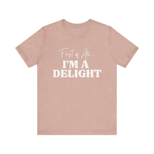 First of All I'm a Delight Funny T-Shirt, Sarcastic Graphic Tee - Bella Canvas Tee
