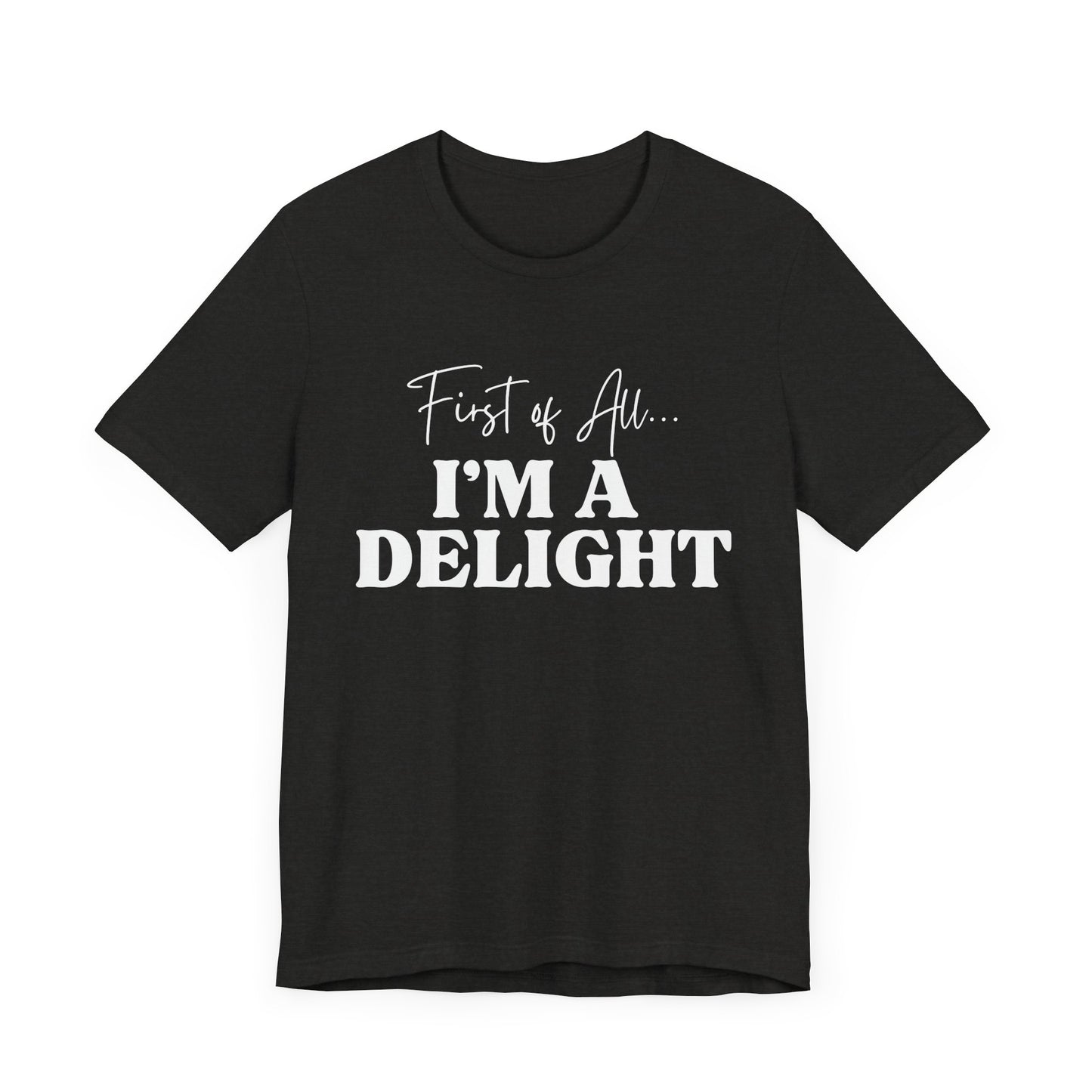 First of All I'm a Delight Funny T-Shirt, Sarcastic Graphic Tee - Bella Canvas Tee