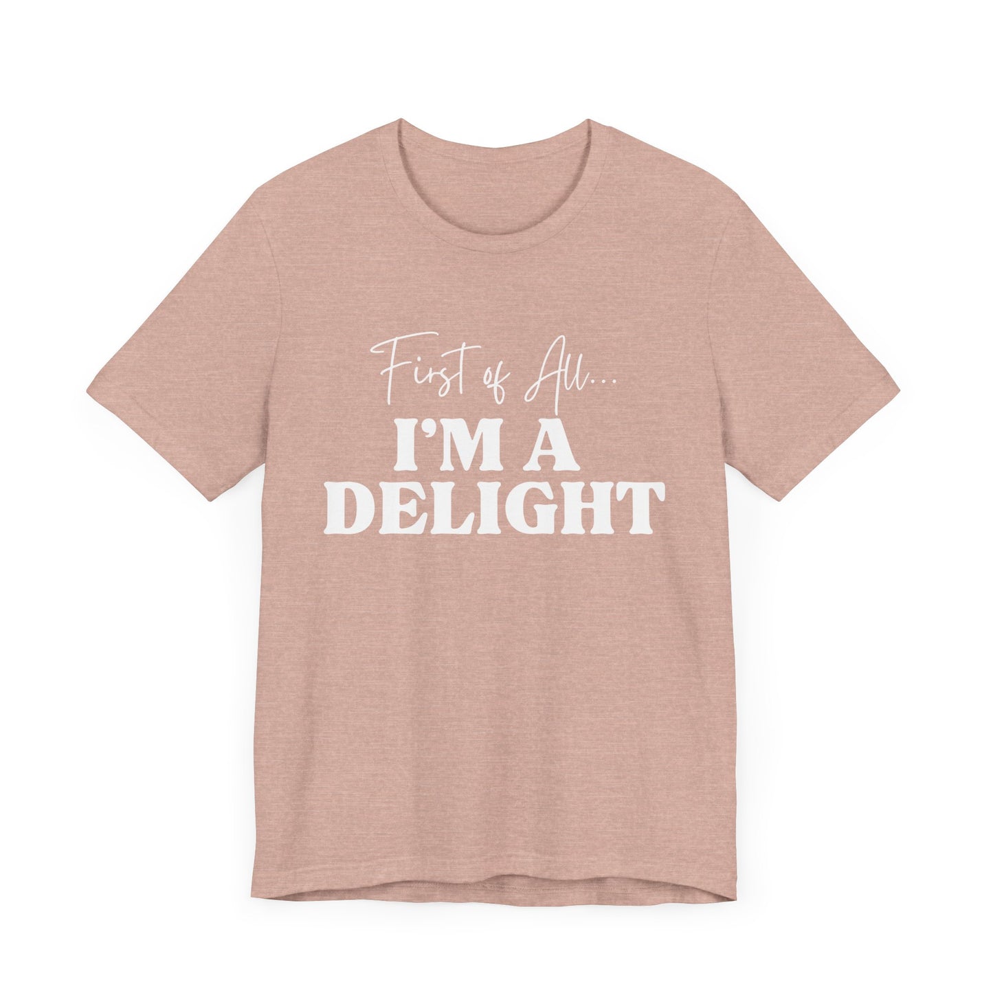 First of All I'm a Delight Funny T-Shirt, Sarcastic Graphic Tee - Bella Canvas Tee