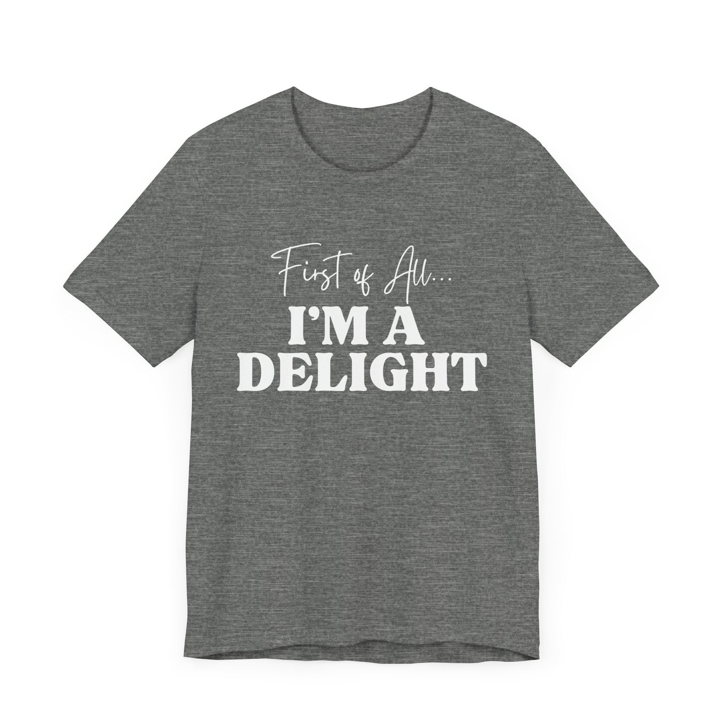 First of All I'm a Delight Funny T-Shirt, Sarcastic Graphic Tee - Bella Canvas Tee