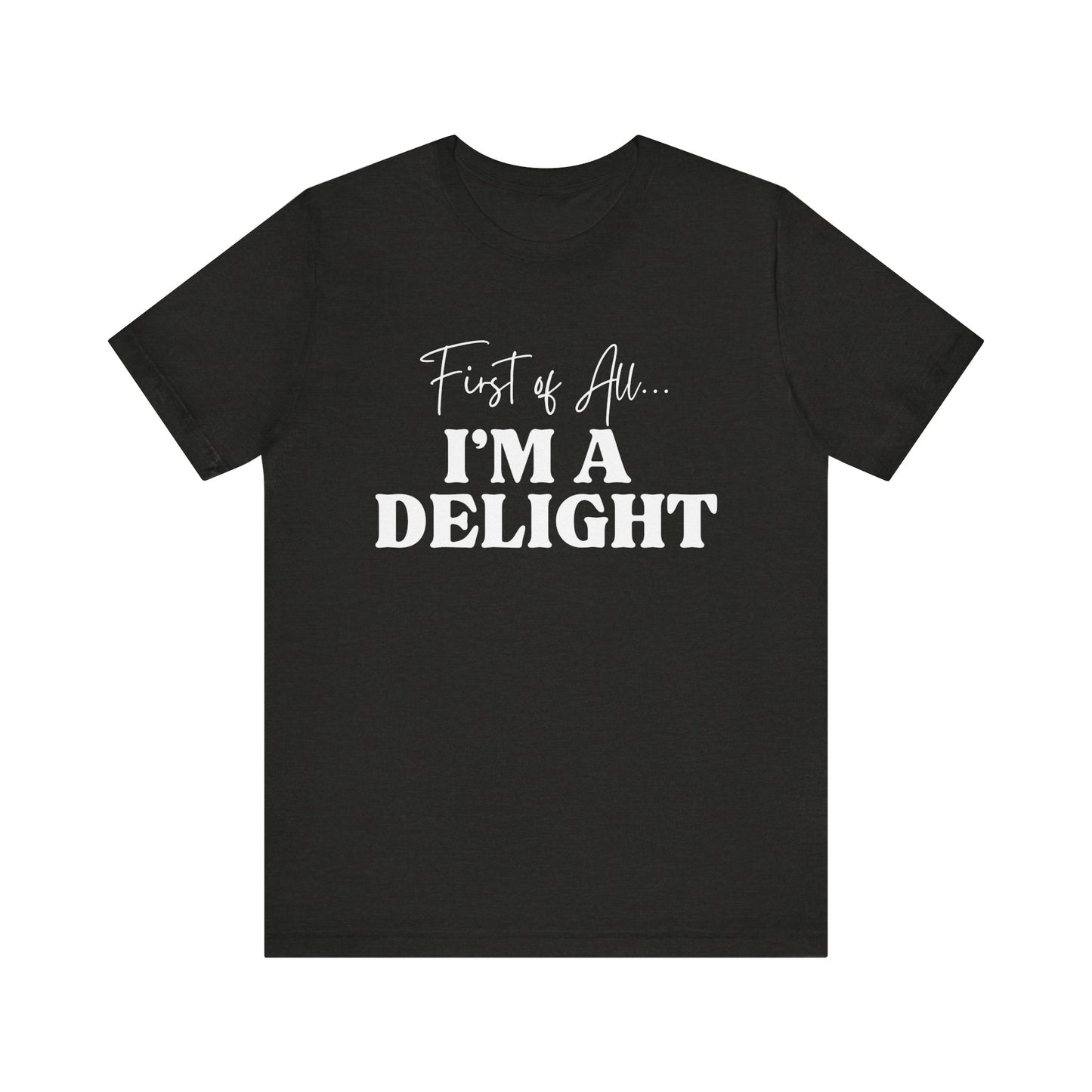 First of All I'm a Delight Funny T-Shirt, Sarcastic Graphic Tee - Bella Canvas Tee